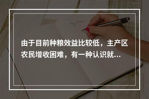 由于目前种粮效益比较低，主产区农民增收困难，有一种认识就把种