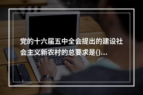 党的十六届五中全会提出的建设社会主义新农村的总要求是()。