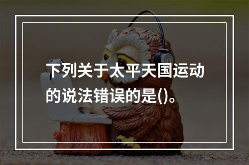 下列关于太平天国运动的说法错误的是()。