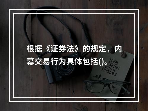 根据《证券法》的规定，内幕交易行为具体包括()。