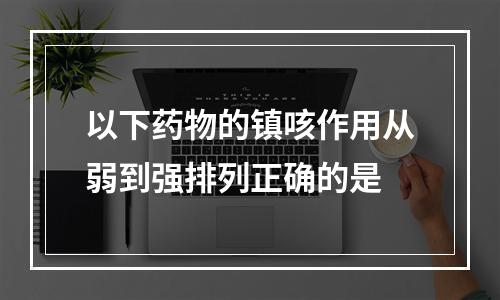 以下药物的镇咳作用从弱到强排列正确的是