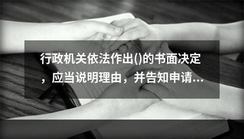 行政机关依法作出()的书面决定，应当说明理由，并告知申请人有