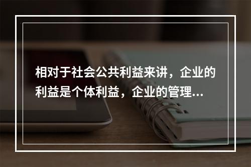 相对于社会公共利益来讲，企业的利益是个体利益，企业的管理也是