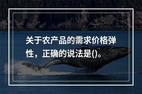 关于农产品的需求价格弹性，正确的说法是()。