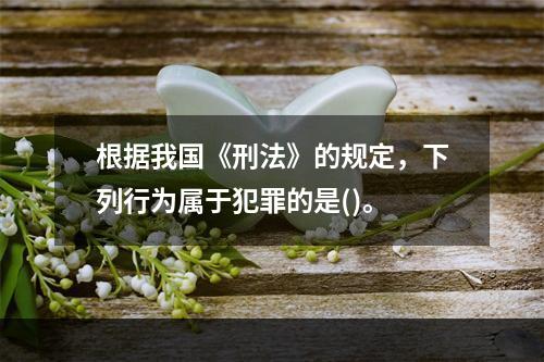 根据我国《刑法》的规定，下列行为属于犯罪的是()。