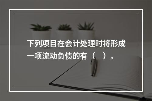 下列项目在会计处理时将形成一项流动负债的有（　）。