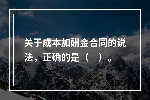 关于成本加酬金合同的说法，正确的是（　）。