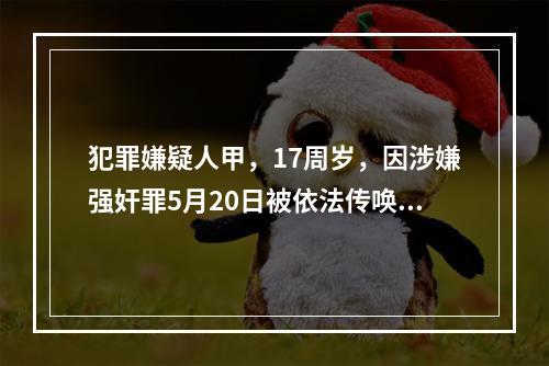 犯罪嫌疑人甲，17周岁，因涉嫌强奸罪5月20日被依法传唤到公