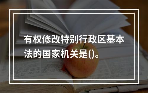 有权修改特别行政区基本法的国家机关是()。