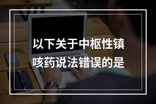 以下关于中枢性镇咳药说法错误的是