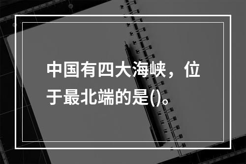 中国有四大海峡，位于最北端的是()。