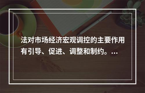 法对市场经济宏观调控的主要作用有引导、促进、调整和制约。()