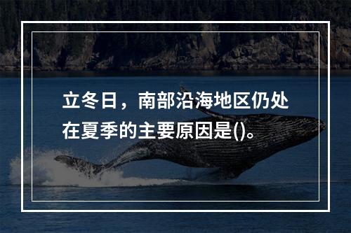 立冬日，南部沿海地区仍处在夏季的主要原因是()。