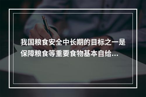 我国粮食安全中长期的目标之一是保障粮食等重要食物基本自给。其