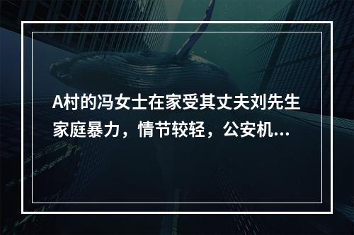 A村的冯女士在家受其丈夫刘先生家庭暴力，情节较轻，公安机关依