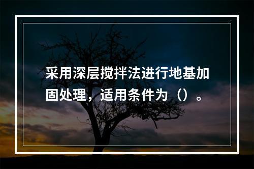 采用深层搅拌法进行地基加固处理，适用条件为（）。