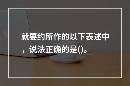 就要约所作的以下表述中，说法正确的是()。