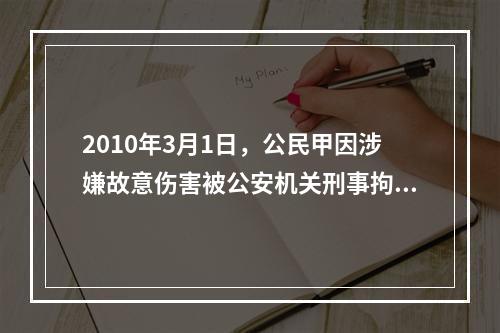 2010年3月1日，公民甲因涉嫌故意伤害被公安机关刑事拘留。