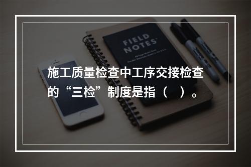 施工质量检查中工序交接检查的“三检”制度是指（　）。