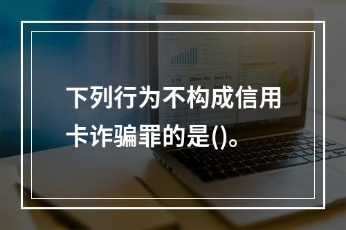 下列行为不构成信用卡诈骗罪的是()。