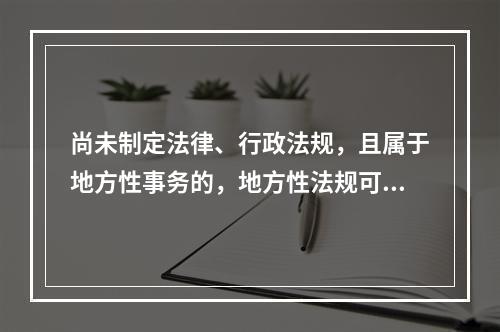 尚未制定法律、行政法规，且属于地方性事务的，地方性法规可以设