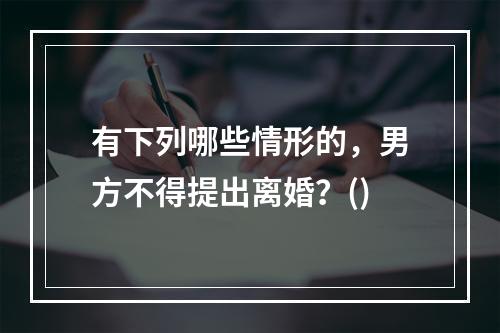 有下列哪些情形的，男方不得提出离婚？()