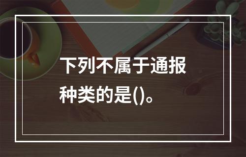 下列不属于通报种类的是()。