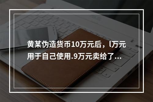 黄某伪造货币10万元后，l万元用于自己使用.9万元卖给了他人