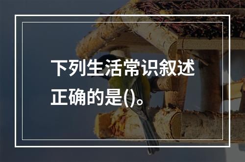 下列生活常识叙述正确的是()。