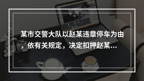 某市交警大队以赵某违章停车为由，依有关规定，决定扣押赵某的汽