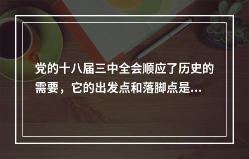 党的十八届三中全会顺应了历史的需要，它的出发点和落脚点是()