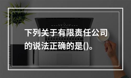 下列关于有限责任公司的说法正确的是()。