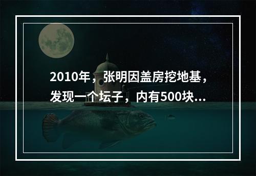 2010年，张明因盖房挖地基，发现一个坛子，内有500块银圆