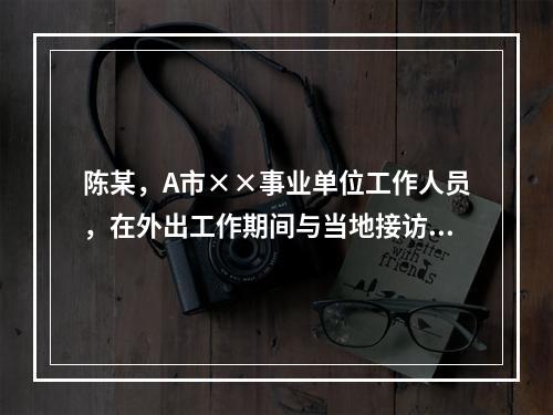 陈某，A市××事业单位工作人员，在外出工作期间与当地接访人员