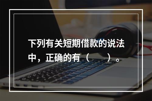 下列有关短期借款的说法中，正确的有（　　）。