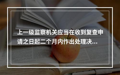 上一级监察机关应当在收到复查申请之日起二个月内作出处理决定。