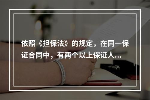 依照《担保法》的规定，在同一保证合同中，有两个以上保证人的，