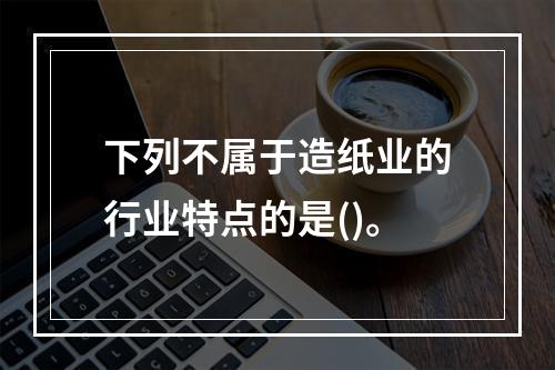 下列不属于造纸业的行业特点的是()。