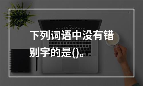 下列词语中没有错别字的是()。