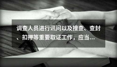 调查人员进行讯问以及搜查、查封、扣押等重要取证工作，应当对全