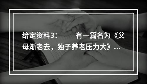 给定资料3：　　有一篇名为《父母渐老去，独子养老压力大》的报