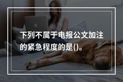 下列不属于电报公文加注的紧急程度的是()。