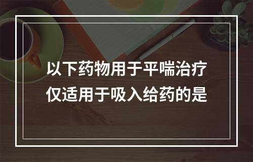 以下药物用于平喘治疗仅适用于吸入给药的是