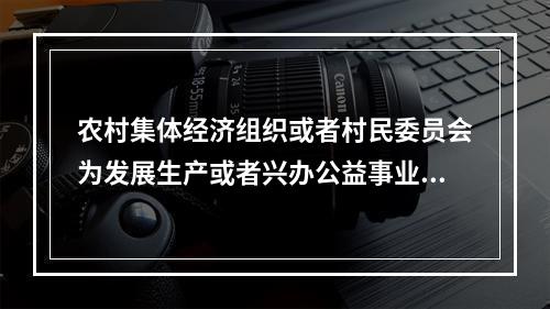 农村集体经济组织或者村民委员会为发展生产或者兴办公益事业，需