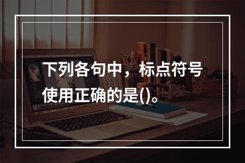 下列各句中，标点符号使用正确的是()。