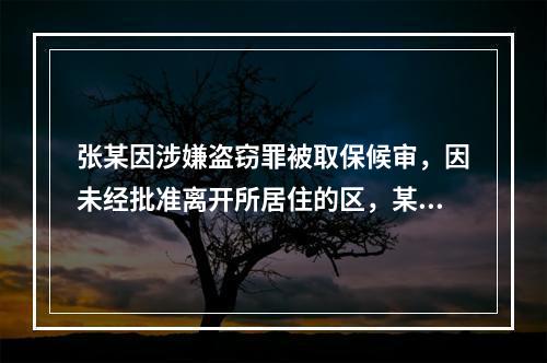 张某因涉嫌盗窃罪被取保候审，因未经批准离开所居住的区，某区公