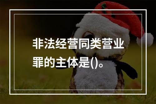 非法经营同类营业罪的主体是()。