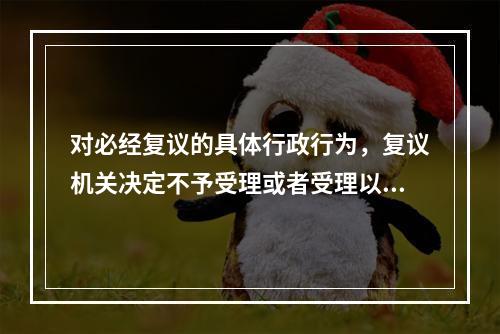 对必经复议的具体行政行为，复议机关决定不予受理或者受理以后超