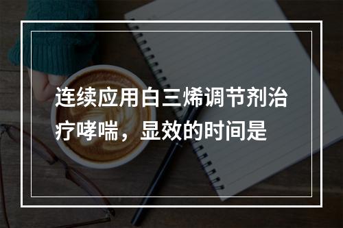 连续应用白三烯调节剂治疗哮喘，显效的时间是