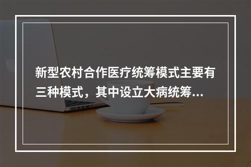 新型农村合作医疗统筹模式主要有三种模式，其中设立大病统筹基金